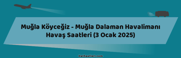Muğla Köyceğiz - Muğla Dalaman Havalimanı Havaş Saatleri (3 Ocak 2025)